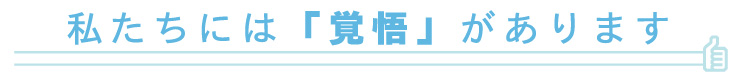私たちには「覚悟」があります。